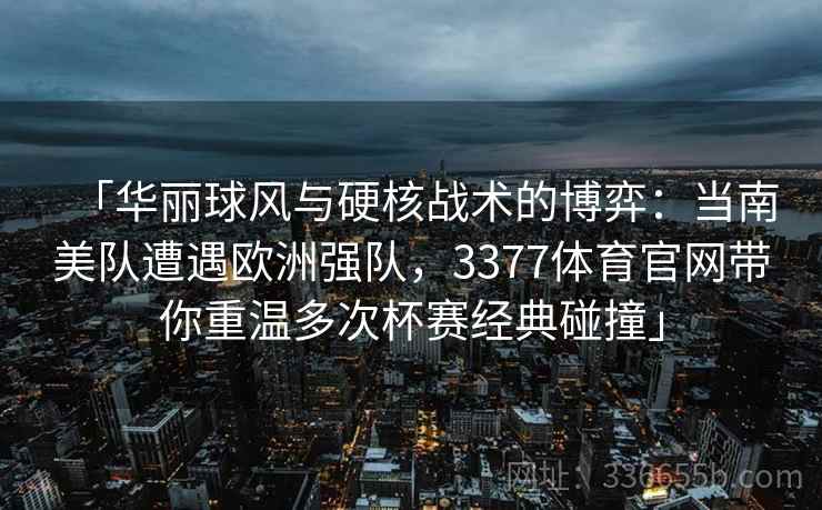 「华丽球风与硬核战术的博弈:当南美队遭遇欧洲强队,3377体育官网带你重温多次杯赛经典碰撞」 「华丽球风与硬核战术的博弈:当南美队遭遇欧洲强队,3377体育官网带你重温多次杯赛经典碰撞」