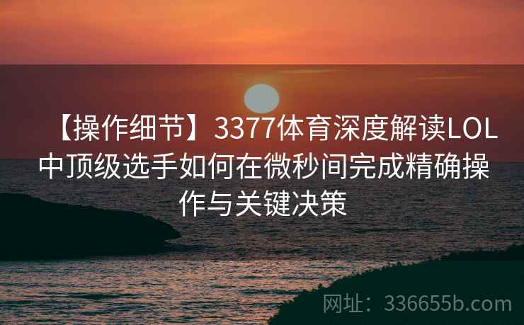 【操作细节】3377体育深度解读LOL中顶级选手如何在微秒间完成精确操作与关键决策