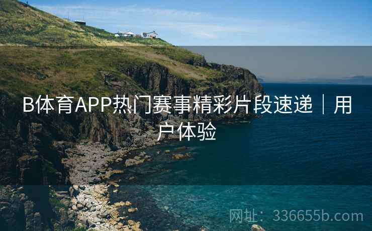B体育APP热门赛事精彩片段速递|用户体验 B体育APP热门赛事精彩片段速递|用户体验