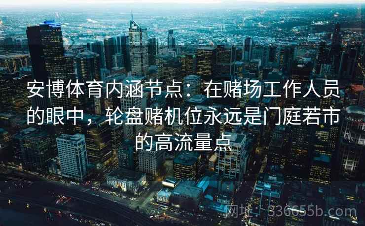 安博体育内涵节点：在赌场工作人员的眼中，轮盘赌机位永远是门庭若市的高流量点