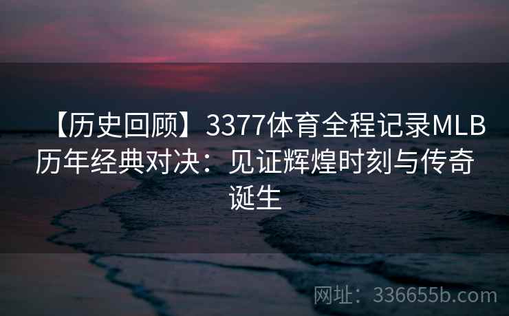 【历史回顾】3377体育全程记录MLB历年经典对决：见证辉煌时刻与传奇诞生