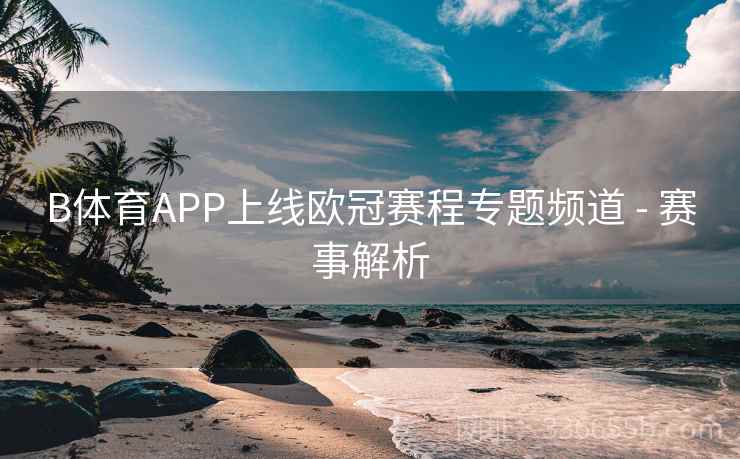 B体育APP上线欧冠赛程专题频道 - 赛事解析 B体育APP上线欧冠赛程专题频道 - 赛事解析