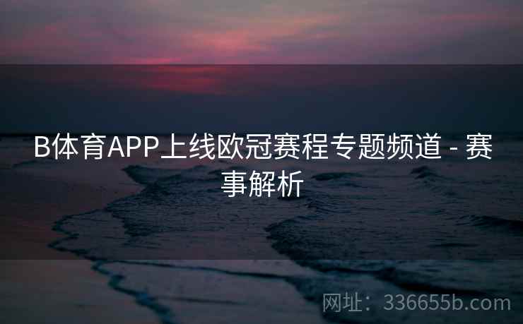 B体育APP上线欧冠赛程专题频道 - 赛事解析