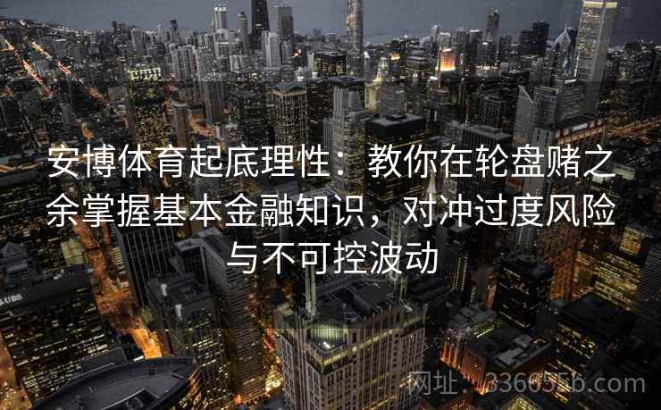 安博体育起底理性:教你在轮盘赌之余掌握基本金融知识,对冲过度风险与不可控波动 安博体育起底理性:教你在轮盘赌之余掌握基本金融知识,对冲过度风险与不可控波动