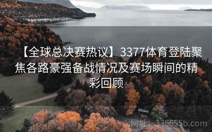【全球总决赛热议】3377体育登陆聚焦各路豪强备战情况及赛场瞬间的精彩回顾 【全球总决赛热议】3377体育登陆聚焦各路豪强备战情况及赛场瞬间的精彩回顾