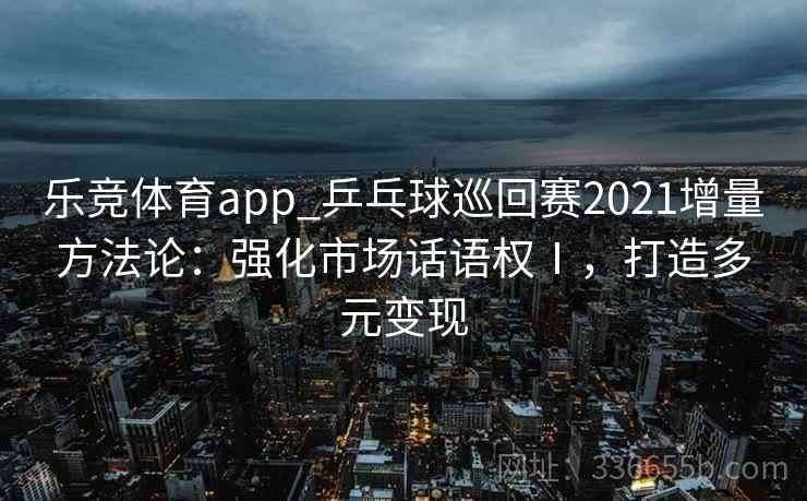 乐竞体育app_乒乓球巡回赛2021增量方法论:强化市场话语权Ⅰ,打造多元变现 乐竞体育app_乒乓球巡回赛2021增量方法论:强化市场话语权Ⅰ,打造多元变现