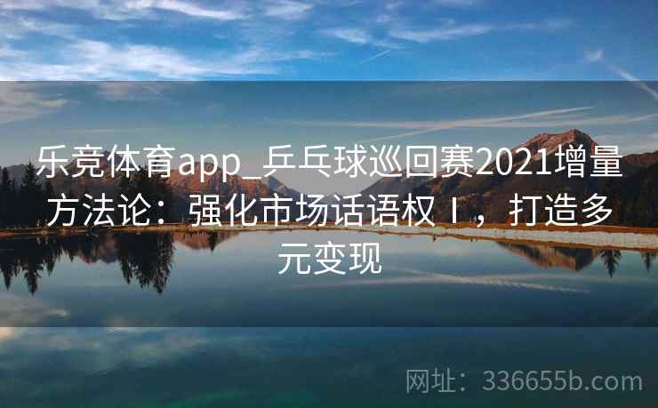 乐竞体育app_乒乓球巡回赛2021增量方法论：强化市场话语权Ⅰ，打造多元变现