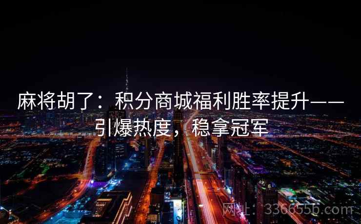 麻将胡了:积分商城福利胜率提升——引爆热度,稳拿冠军 麻将胡了:积分商城福利胜率提升——引爆热度,稳拿冠军