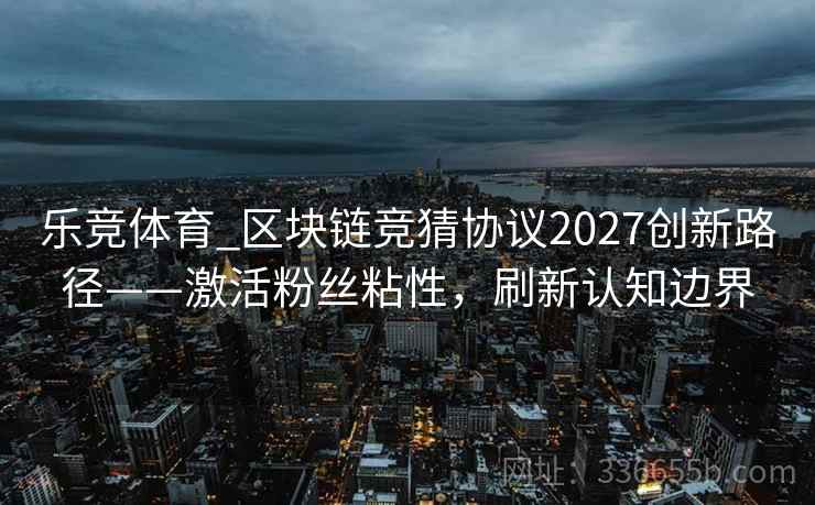 乐竞体育_区块链竞猜协议2027创新路径——激活粉丝粘性，刷新认知边界