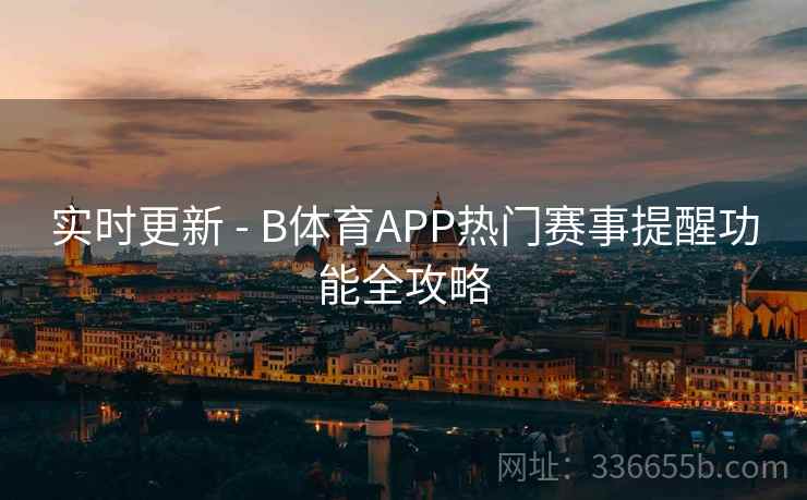 实时更新 - B体育APP热门赛事提醒功能全攻略 实时更新 - B体育APP热门赛事提醒功能全攻略