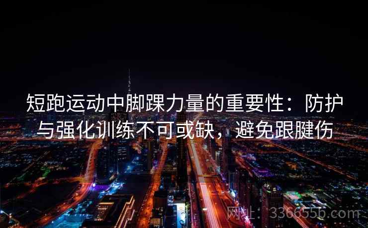 短跑运动中脚踝力量的重要性：防护与强化训练不可或缺，避免跟腱伤