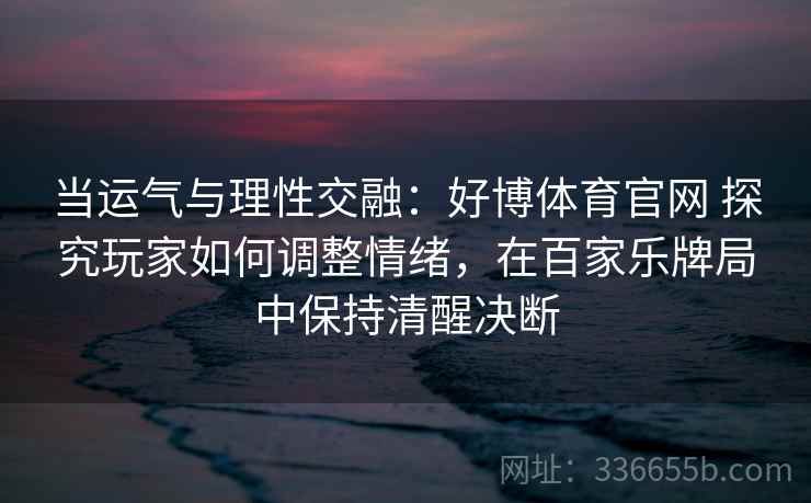 当运气与理性交融:好博体育官网 探究玩家如何调整情绪,在百家乐牌局中保持清醒决断 当运气与理性交融:好博体育官网 探究玩家如何调整情绪,在百家乐牌局中保持清醒决断