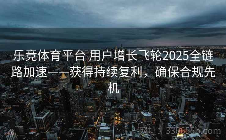 乐竞体育平台 用户增长飞轮2025全链路加速——获得持续复利，确保合规先机
