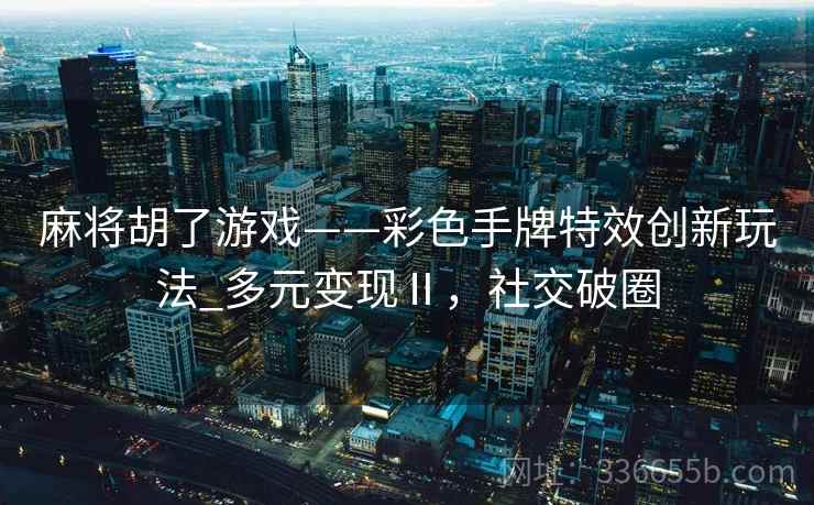 麻将胡了游戏——彩色手牌特效创新玩法_多元变现Ⅱ，社交破圈