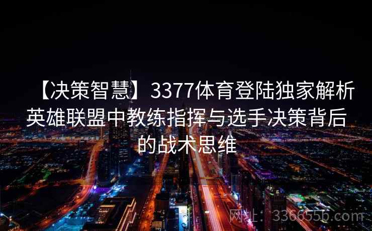【决策智慧】3377体育登陆独家解析英雄联盟中教练指挥与选手决策背后的战术思维