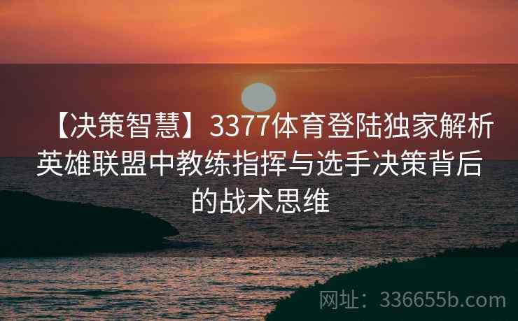 【决策智慧】3377体育登陆独家解析英雄联盟中教练指挥与选手决策背后的战术思维 【决策智慧】3377体育登陆独家解析英雄联盟中教练指挥与选手决策背后的战术思维