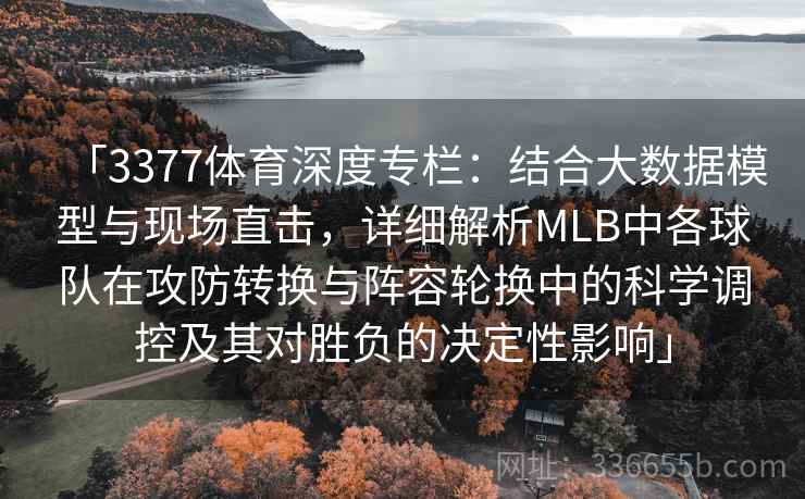 「3377体育深度专栏：结合大数据模型与现场直击，详细解析MLB中各球队在攻防转换与阵容轮换中的科学调控及其对胜负的决定性影响」