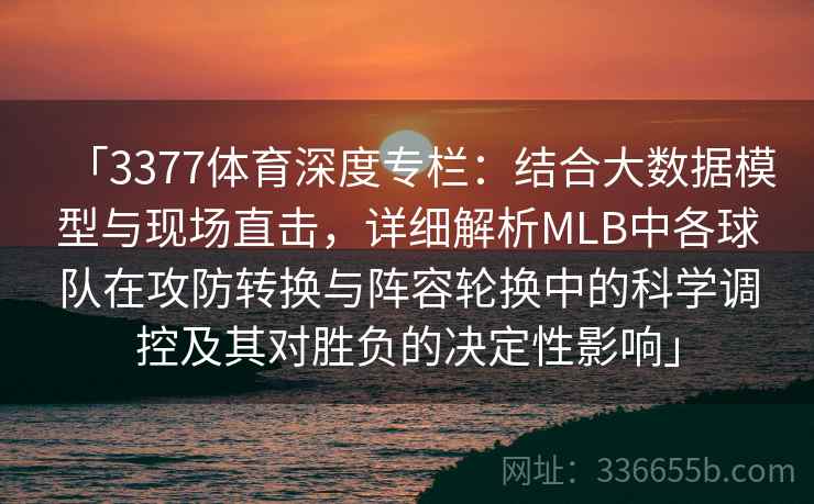 「3377体育深度专栏:结合大数据模型与现场直击,详细解析MLB中各球队在攻防转换与阵容轮换中的科学调控及其对胜负的决定性影响」 「3377体育深度专栏:结合大数据模型与现场直击,详细解析MLB中各球队在攻防转换与阵容轮换中的科学调控及其对胜负的决定性影响」
