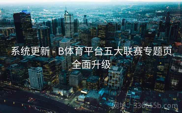系统更新 - B体育平台五大联赛专题页全面升级