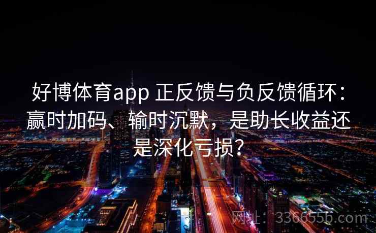 好博体育app 正反馈与负反馈循环：赢时加码、输时沉默，是助长收益还是深化亏损？