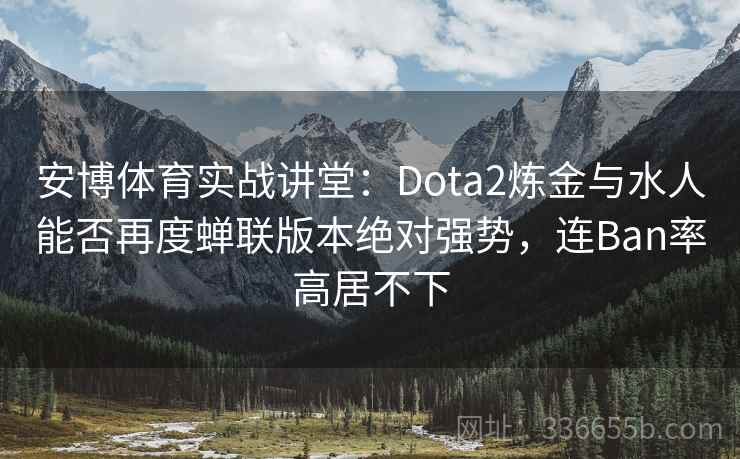 安博体育实战讲堂：Dota2炼金与水人能否再度蝉联版本绝对强势，连Ban率高居不下