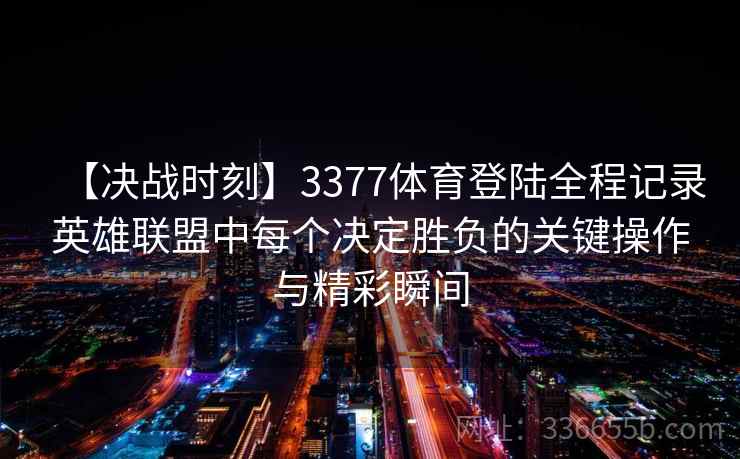 【决战时刻】3377体育登陆全程记录英雄联盟中每个决定胜负的关键操作与精彩瞬间
