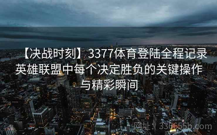 【决战时刻】3377体育登陆全程记录英雄联盟中每个决定胜负的关键操作与精彩瞬间 【决战时刻】3377体育登陆全程记录英雄联盟中每个决定胜负的关键操作与精彩瞬间