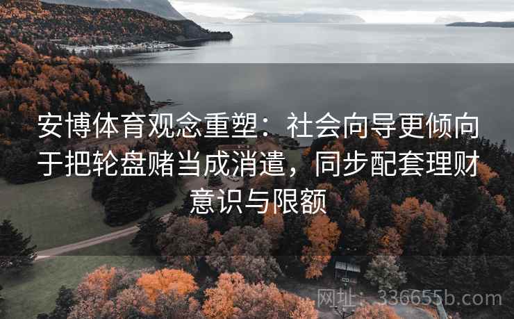 安博体育观念重塑：社会向导更倾向于把轮盘赌当成消遣，同步配套理财意识与限额