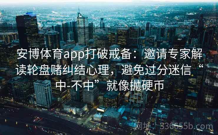 安博体育app打破戒备：邀请专家解读轮盘赌纠结心理，避免过分迷信“中-不中”就像抛硬币
