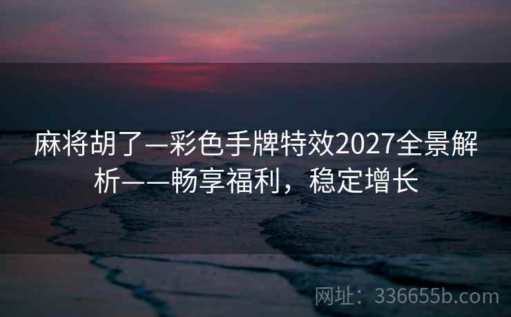 麻将胡了—彩色手牌特效2027全景解析——畅享福利，稳定增长
