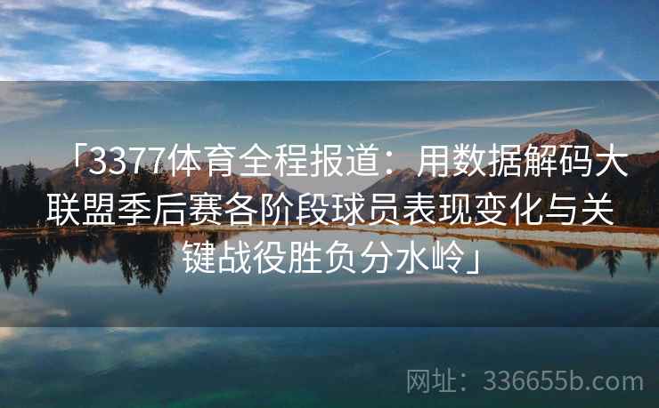 「3377体育全程报道：用数据解码大联盟季后赛各阶段球员表现变化与关键战役胜负分水岭」