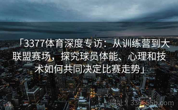 「3377体育深度专访：从训练营到大联盟赛场，探究球员体能、心理和技术如何共同决定比赛走势」