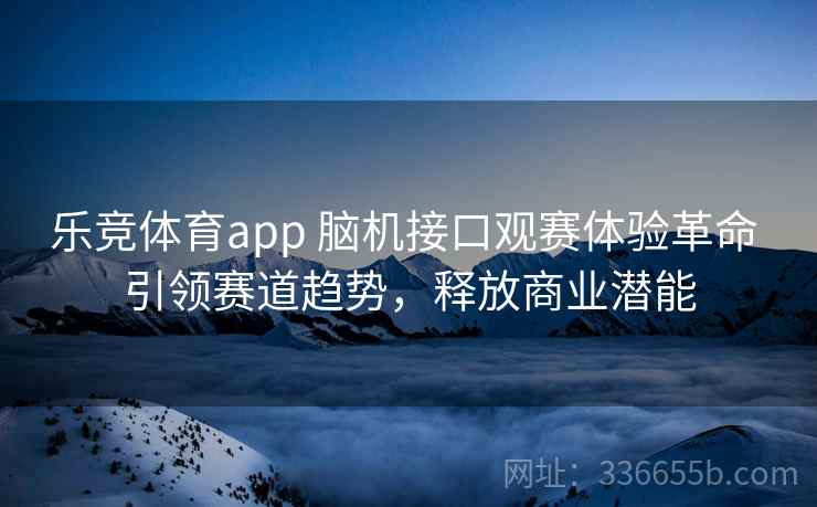 乐竞体育app 脑机接口观赛体验革命 引领赛道趋势，释放商业潜能
