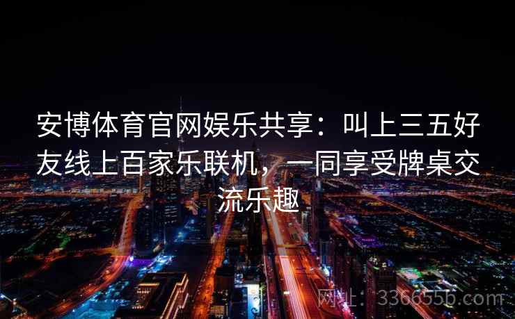 安博体育官网娱乐共享：叫上三五好友线上百家乐联机，一同享受牌桌交流乐趣