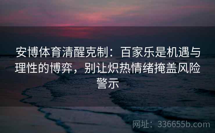 安博体育清醒克制：百家乐是机遇与理性的博弈，别让炽热情绪掩盖风险警示