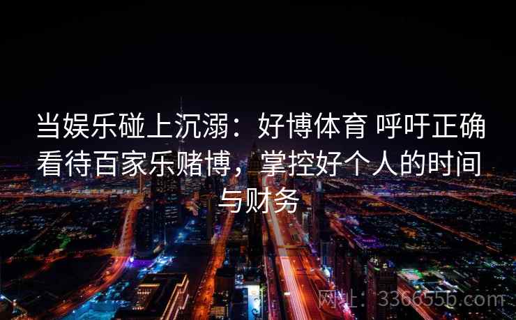 当娱乐碰上沉溺：好博体育 呼吁正确看待百家乐赌博，掌控好个人的时间与财务