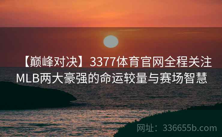 【巅峰对决】3377体育官网全程关注MLB两大豪强的命运较量与赛场智慧