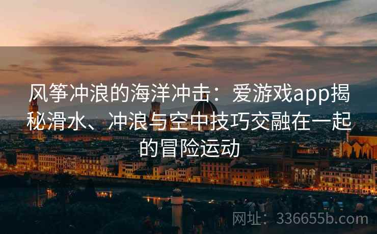 风筝冲浪的海洋冲击：爱游戏app揭秘滑水、冲浪与空中技巧交融在一起的冒险运动