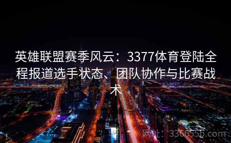 英雄联盟赛季风云：3377体育登陆全程报道选手状态、团队协作与比赛战术