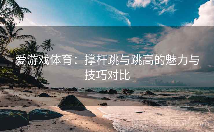 爱游戏体育：撑杆跳与跳高的魅力与技巧对比