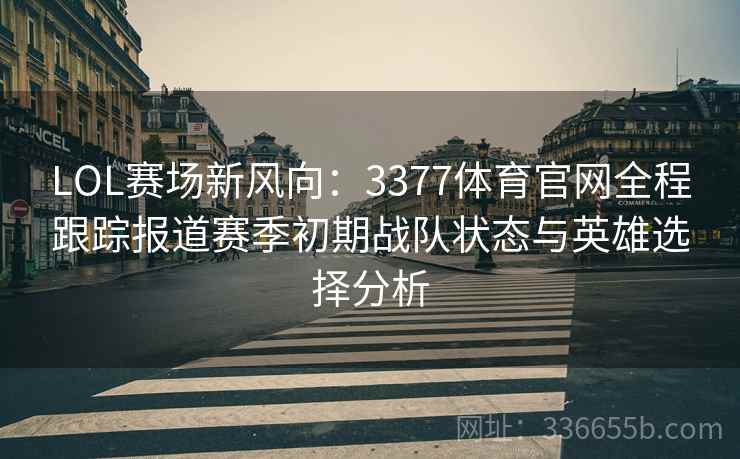 LOL赛场新风向：3377体育官网全程跟踪报道赛季初期战队状态与英雄选择分析