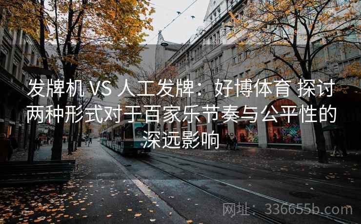发牌机 VS 人工发牌：好博体育 探讨两种形式对于百家乐节奏与公平性的深远影响