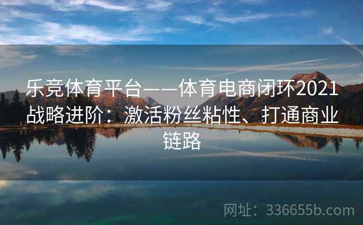 乐竞体育平台——体育电商闭环2021战略进阶：激活粉丝粘性、打通商业链路
