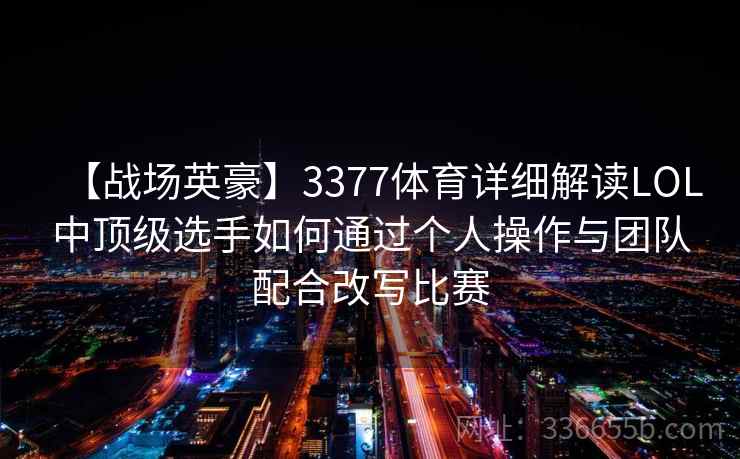 【战场英豪】3377体育详细解读LOL中顶级选手如何通过个人操作与团队配合改写比赛